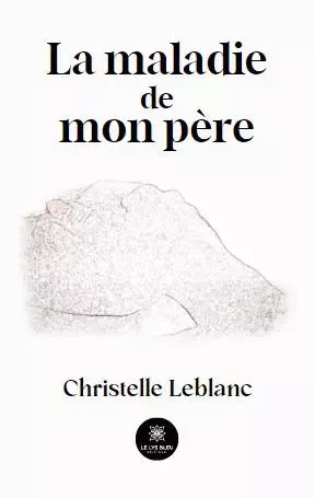 La maladie de mon père - Christelle Leblanc - LE LYS BLEU