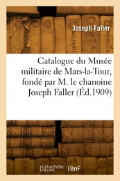 Catalogue du Musée militaire de Mars-la-Tour, fondé par M. le chanoine Joseph Faller