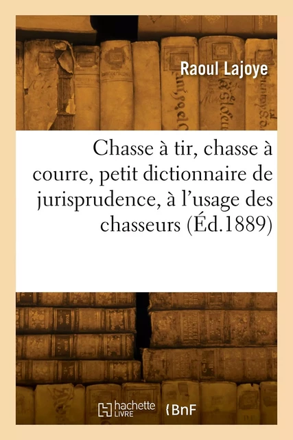 Chasse à tir, chasse à courre, petit dictionnaire de jurisprudence, à l'usage des chasseurs - Raoul Lajoye - HACHETTE BNF