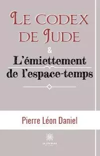 Le codex de Jude & L’émiettement de l’espace-temps - Pierre Leon DANIEL - LE LYS BLEU