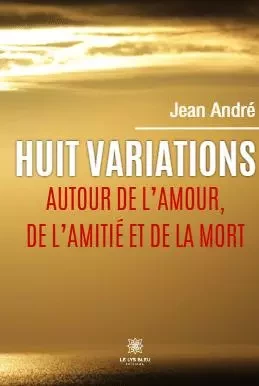 Huit variations autour de l’amour, de l’amitié et de la mort - Andre-Jean Gliere - LE LYS BLEU