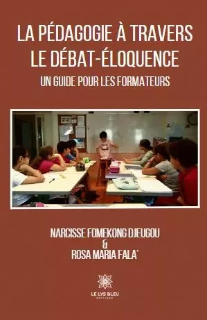 La pédagogie à travers le débat - éloquence : Un guide pour les formateurs - Narcisse Fomekong, Rosa Maria Fala - LE LYS BLEU