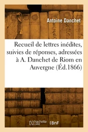 Recueil de lettres inédites, suivies de réponses, adressées à A. Danchet de Riom en Auvergne