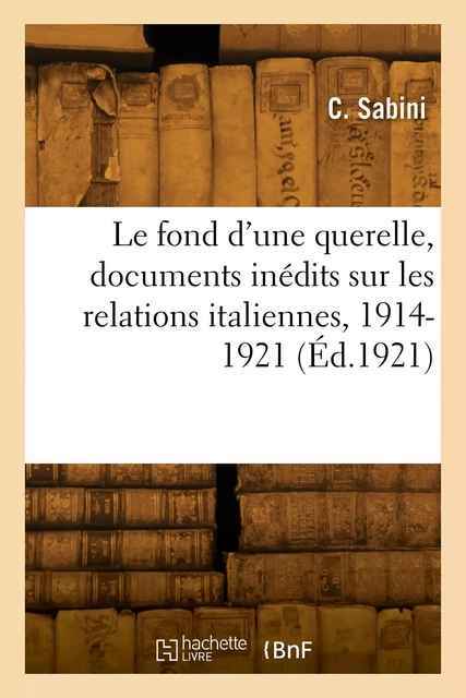 Le fond d'une querelle, documents inédits sur les relations italiennes, 1914-1921 - C. Sabini - HACHETTE BNF