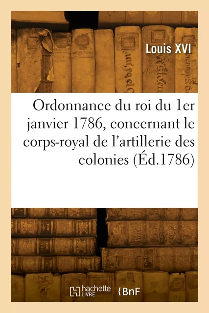 Ordonnance du roi du 1er janvier 1786, concernant le corps-royal de l'artillerie des colonies -  Louis XVI - HACHETTE BNF