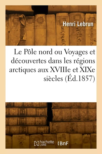 Le Pôle nord ou Voyages et découvertes dans les régions arctiques aux XVIIIe et XIXe siècles -  LEBRUN-H - HACHETTE BNF