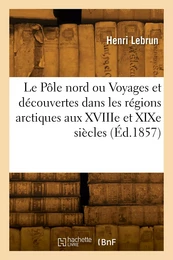 Le Pôle nord ou Voyages et découvertes dans les régions arctiques aux XVIIIe et XIXe siècles