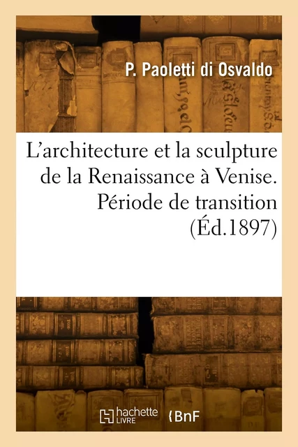 L'architecture et la sculpture de la Renaissance à Venise. Période de transition -  PAOLETTI DI OSVALDO-P - HACHETTE BNF