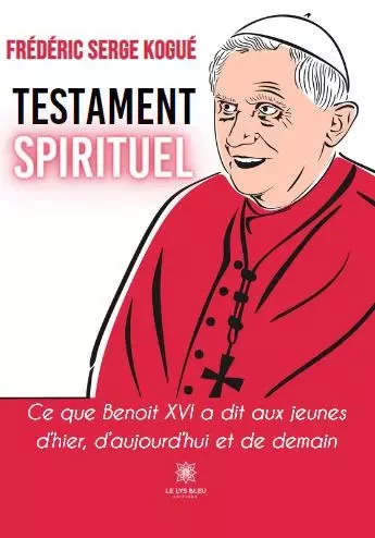 Testament spirituel - Ce que Benoît XVI a dit aux jeunes d’hier, d’aujourd’hui et de demain - FREDERIC SERGE KOGUE - LE LYS BLEU