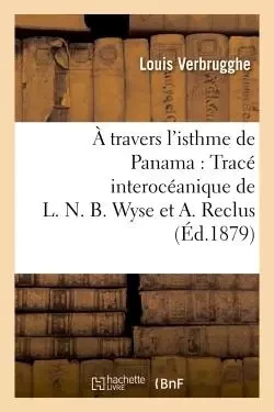 À travers l'isthme de Panama : Tracé interocéanique de L. N. B. Wyse et A. Reclus -  VERBRUGGHE-L - HACHETTE BNF