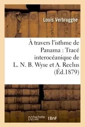 À travers l'isthme de Panama : Tracé interocéanique de L. N. B. Wyse et A. Reclus