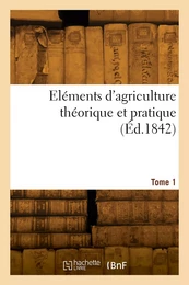 Eléments d'agriculture théorique et pratique. Tome 1