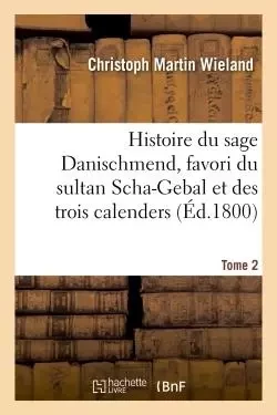 Histoire du sage Danischmend, favori du sultan Scha-Gebal et des trois calenders. Tome 2 -  WIELAND-C - HACHETTE BNF