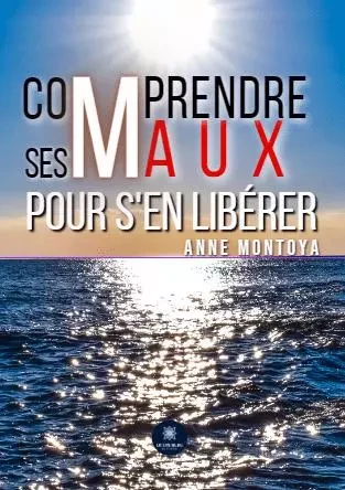 Comprendre ses maux pour s'en libérer - Anne Montoya - LE LYS BLEU