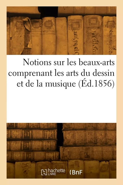 Notions sur les beaux-arts comprenant les arts du dessin et de la musique -  Collectif - HACHETTE BNF