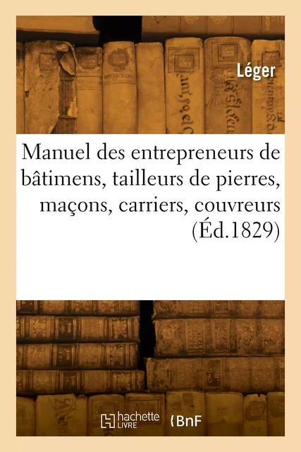 Manuel des entrepreneurs de bâtimens, tailleurs de pierres, maçons, carriers, couvreurs, voituriers -  LEGER - HACHETTE BNF