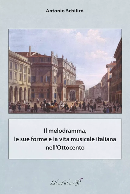 Il melodramma, le sue forme e la vita musicale italiana nell'Ottocento - Schilirò Antonio - LIBER FABER