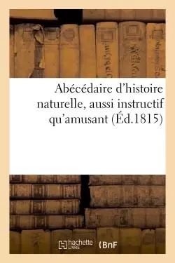 Abécédaire d'histoire naturelle, aussi instructif qu'amusant, contenant tout -  - HACHETTE BNF