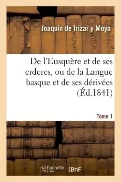 De l'Eusquère et de ses erderes, ou de la Langue basque et de ses dérivées Tome 1 - Joaquín deIrizar y Moya - HACHETTE BNF