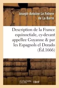 Description de la France equinoctiale, cy-devant appellee Guyanne, et par les Espagnols, el Dorado - Joseph-Antoine Le Febvre de La Barre - HACHETTE BNF