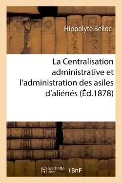 La Centralisation administrative et l'administration des asiles d'aliénés - Hippolyte Belloc - HACHETTE BNF