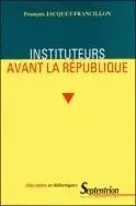 Instituteurs avant la République - la profession d'instituteur et ses représentations, de la monarchie de Juillet au second Empire -  - PU SEPTENTRION