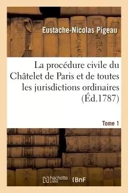 La procédure civile du Châtelet de Paris & de toutes les jurisdictions ordinaires du royaume Tome 1 - Eustache-Nicolas Pigeau - HACHETTE BNF