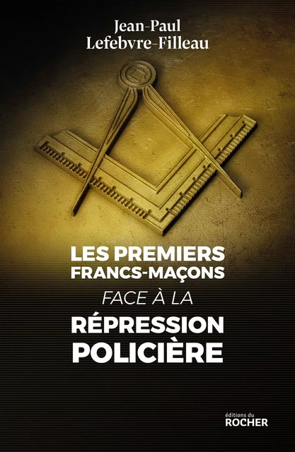 Les premiers francs-maçons face à la répression policière - Jean-Paul Lefebvre-Filleau - DU ROCHER