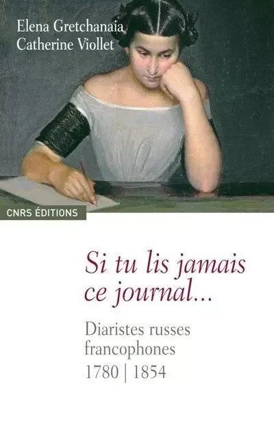 Si tu lis jamais ce journal. Diaristes russes francophones 1780-1854 - Elena Gretchanaia, Catherine Viollet - CNRS editions