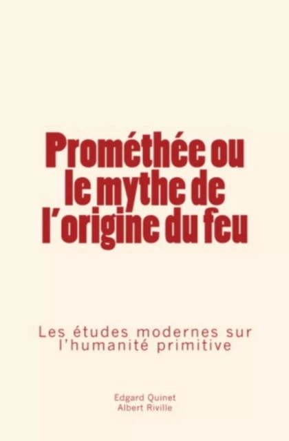 Prométhée ou le mythe de l'origine du feu: Les études modernes sur l’humanité primitive - E. Quinet/A. Riville - HOMME ET LITT