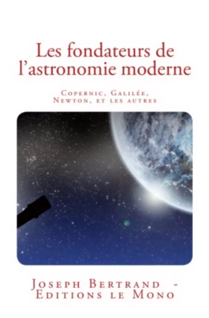 Les fondateurs de l'astronomie moderne: Copernic, Galilée, Newton, et les autres - J. Bertrand - LE MONO