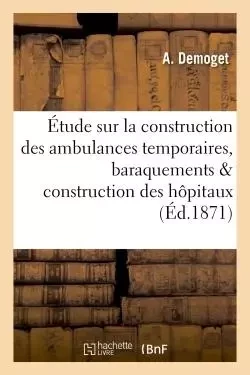 Étude sur la construction des ambulances temporaires, baraquements & construction des hôpitaux - A Demoget - HACHETTE BNF