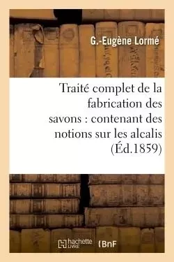 Traité complet de la fabrication des savons : contenant des notions sur les alcalis, les corps gras - G Lormé - HACHETTE BNF