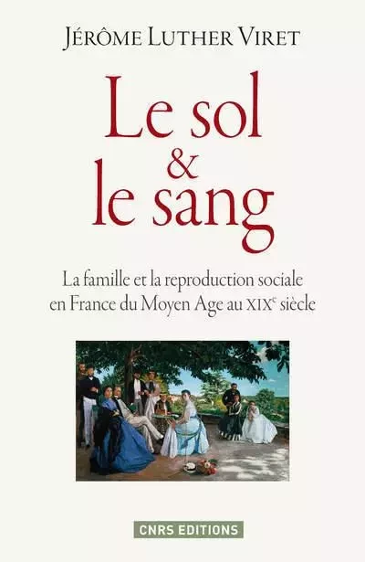 Le Sol & le sang. La famille et la reproduction sociale en France du Moyen Age au XIXe siècle - Jérôme Luther Viret - CNRS editions