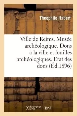 Ville de Reims. Musée archéologique. Dons à la ville & fouilles archéologiques. Etat des dons faits -  Habert - HACHETTE BNF