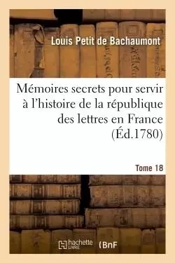 Mémoires secrets pour servir à l'histoire de la république des lettres en France Tome 18 - Louis Petit deBachaumont - HACHETTE BNF