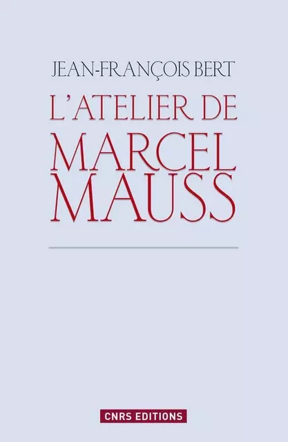 L'Atelier de Marcel Mauss. Un anthropologue paradoxal - Jean-François Bert - CNRS editions