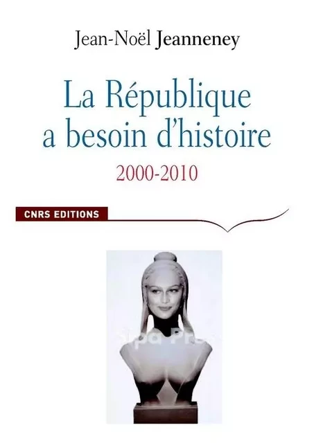 La République a besoin d'histoire. Interventions, 2000-2010 - Jean-Noël Jeanneney - CNRS editions