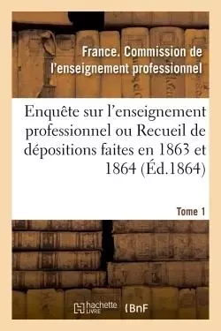 Enquête sur l'enseignement professionnel, dépositions faites en 1863 et 1864, commission Tome 1 -  France - HACHETTE BNF