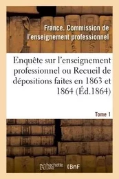 Enquête sur l'enseignement professionnel, dépositions faites en 1863 et 1864, commission Tome 1