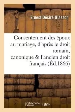 Consentement des époux au mariage, d'après le droit romain, canonique et l'ancien droit français - Ernest Désiré Glasson - HACHETTE BNF