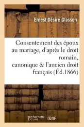 Consentement des époux au mariage, d'après le droit romain, canonique et l'ancien droit français