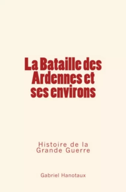 La Bataille des Ardennes et ses environs : Histoire de la Grande Guerre - Gabriel Hanotaux - LE MONO