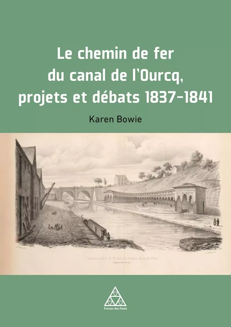 Le Chemin de fer du Canal de l'Ourcq. Projets et débats, 1837-1841 - Karen Bowie - PONTS CHAUSSEES