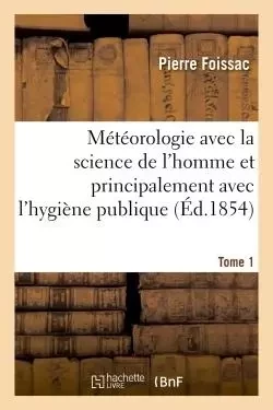 Météorologie avec la science de l'homme et principalement avec l'hygiène publique. Tome 1 - Pierre Foissac - HACHETTE BNF