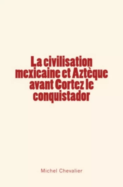 La civilisation mexicaine et Aztèque avant Cortez le conquistador - Michel Chevalier - LE MONO