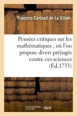 Pensées critiques sur les mathématiques , où l'on propose divers préjugés contre ces sciences - François Cartaud de La Vilate - HACHETTE BNF