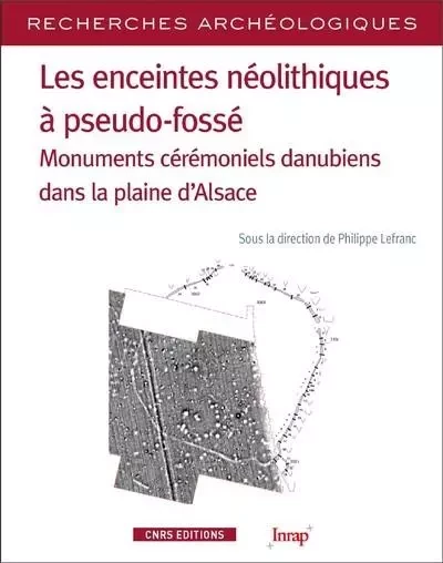 Les enceintes néolithiques à pseudo-fossés - Monuments cérémoniels danuiens dans la pleine d'Alsace - Philippe Lefrançois - CNRS editions