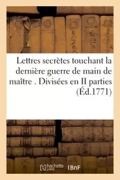 Lettres secrètes touchant la dernière guerre de main de maître . Divisées en II parties