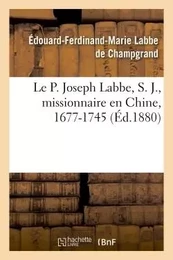 Le P. Joseph Labbe, S. J., missionnaire en Chine, 1677-1745